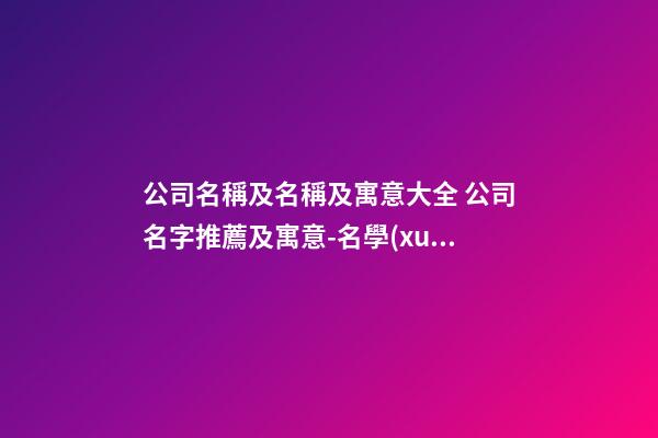 公司名稱及名稱及寓意大全 公司名字推薦及寓意-名學(xué)網(wǎng)-第1張-公司起名-玄機(jī)派